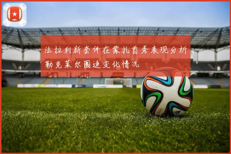 法拉利新套件在蒙扎首秀表现分析勒克莱尔圈速变化情况