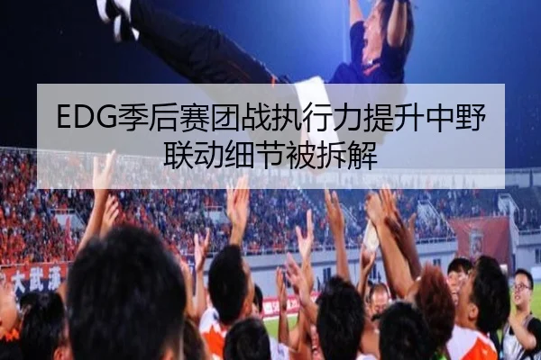 EDG季后赛团战执行力提升中野联动细节被拆解